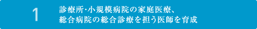 1. 診療所・小規模病院の家庭医療、総合病院の総合診療を担う医師を育成