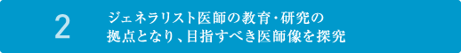 2. ジェネラリスト医師の教育・研究の拠点となり、目指すべき医師像を探究
