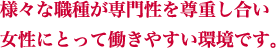 様々な職種が専門性を尊重し合い女性にとって働きやすい環境です。